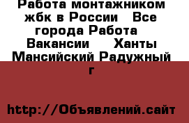 Работа монтажником жбк в России - Все города Работа » Вакансии   . Ханты-Мансийский,Радужный г.